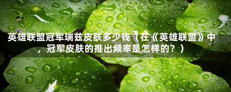 英雄联盟冠军瑞兹皮肤多少钱(在《英雄联盟》中,冠军皮肤的推出频率是怎样的?)