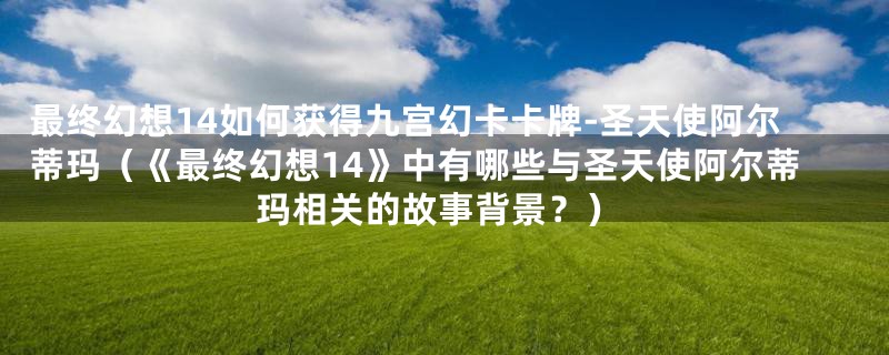 最终幻想14如何获得九宫幻卡卡牌-圣天使阿尔蒂玛(《最终幻想14》中有哪些与圣天使阿尔蒂玛相关的故事背景?)