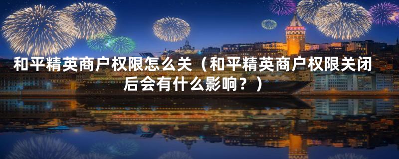 和平精英商户权限怎么关(和平精英商户权限关闭后会有什么影响?)