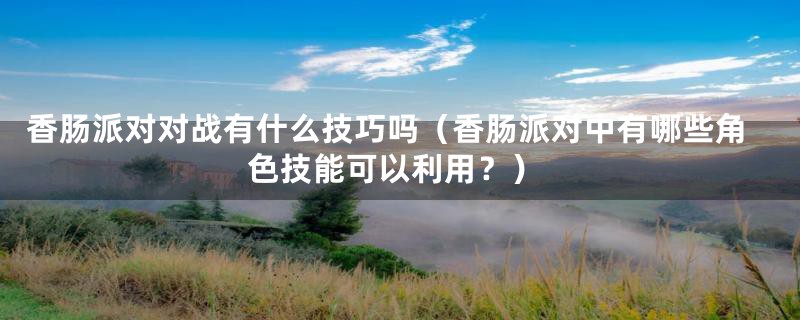 香肠派对对战有什么技巧吗（香肠派对中有哪些角色技能可以利用？）