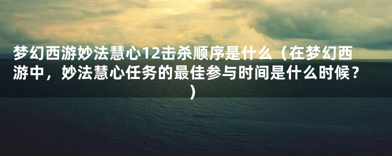 梦幻西游妙法慧心12击杀顺序是什么(在梦幻西游中,妙法慧心任务的最佳参与时间是什么时候?)