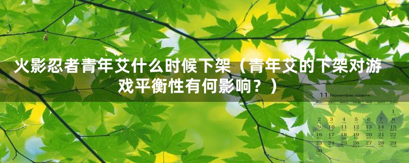 火影忍者青年艾什么时候下架(青年艾的下架对游戏平衡性有何影响?)