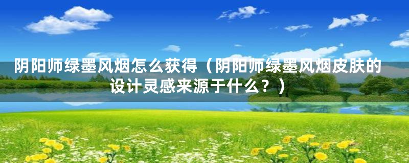 阴阳师绿墨风烟怎么获得(阴阳师绿墨风烟皮肤的设计灵感来源于什么?)