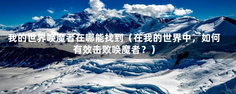 我的世界唤魔者在哪能找到(在我的世界中,如何有效击败唤魔者?)
