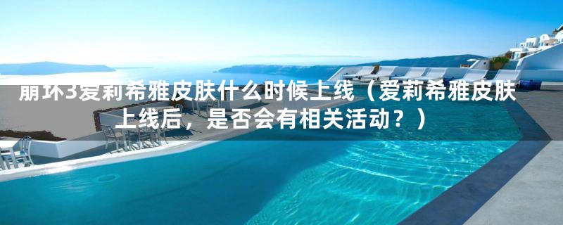 崩坏3爱莉希雅皮肤什么时候上线(爱莉希雅皮肤上线后,是否会有相关活动?)