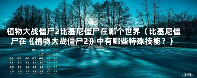 植物大战僵尸2比基尼僵尸在哪个世界（比基尼僵尸在《植物大战僵尸2》中有哪些特殊技能？）