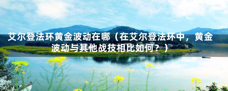 艾尔登法环黄金波动在哪(在艾尔登法环中,黄金波动与其他战技相比如何?)