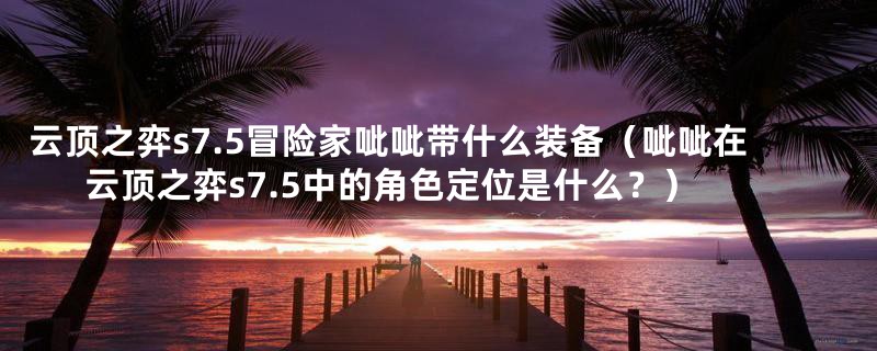 云顶之弈s7.5冒险家呲呲带什么装备（呲呲在云顶之弈s7.5中的角色定位是什么？）