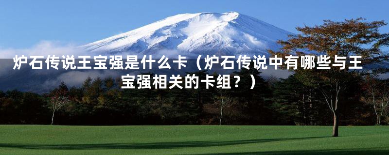 炉石传说王宝强是什么卡(炉石传说中有哪些与王宝强相关的卡组?)