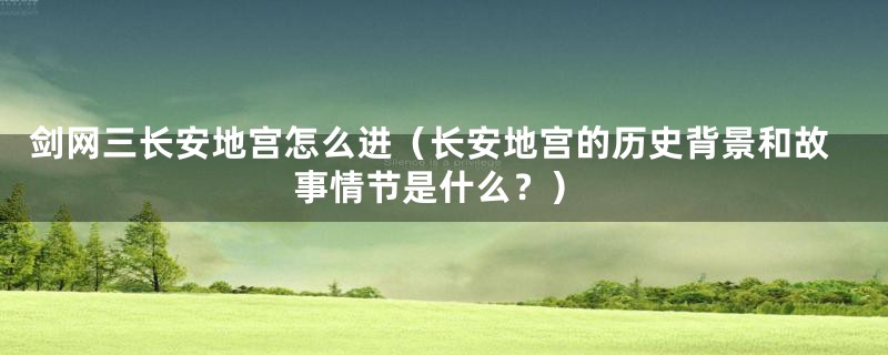 剑网三长安地宫怎么进(长安地宫的历史背景和故事情节是什么?)