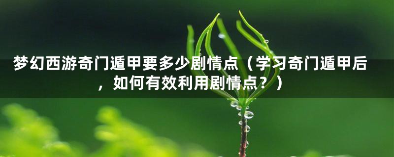 梦幻西游奇门遁甲要多少剧情点(学习奇门遁甲后,如何有效利用剧情点?)