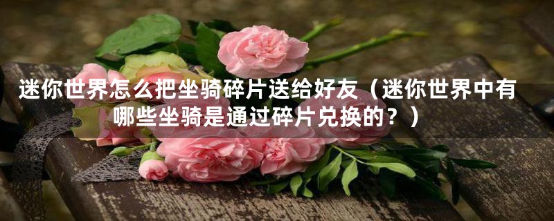 迷你世界怎么把坐骑碎片送给好友（迷你世界中有哪些坐骑是通过碎片兑换的？）