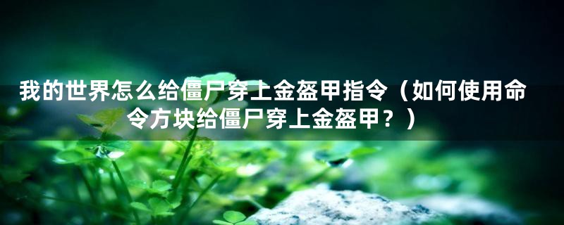 我的世界怎么给僵尸穿上金盔甲指令(如何使用命令方块给僵尸穿上金盔甲?)