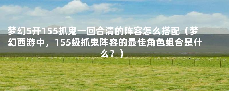 梦幻5开155抓鬼一回合清的阵容怎么搭配(梦幻西游中,155级抓鬼阵容的最佳角色组合是什么?)