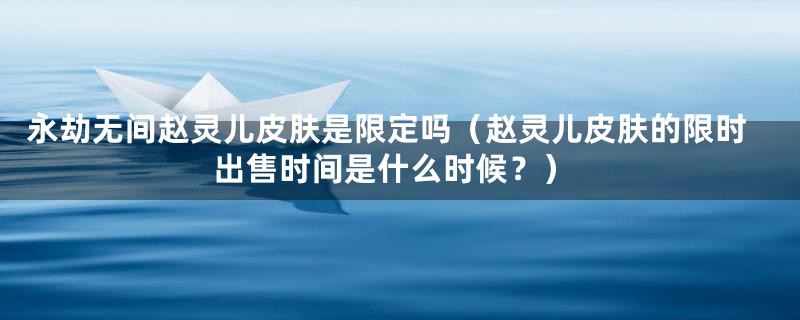 永劫无间赵灵儿皮肤是限定吗(赵灵儿皮肤的限时出售时间是什么时候?)