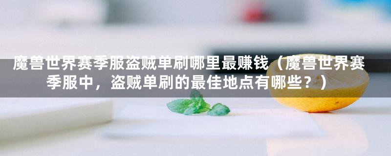 魔兽世界赛季服盗贼单刷哪里最赚钱(魔兽世界赛季服中,盗贼单刷的最佳地点有哪些?)