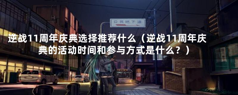 逆战11周年庆典选择推荐什么(逆战11周年庆典的活动时间和参与方式是什么?)