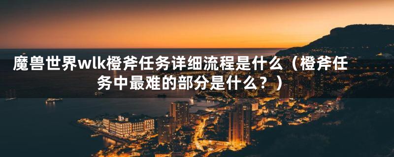 魔兽世界wlk橙斧任务详细流程是什么(橙斧任务中最难的部分是什么?)