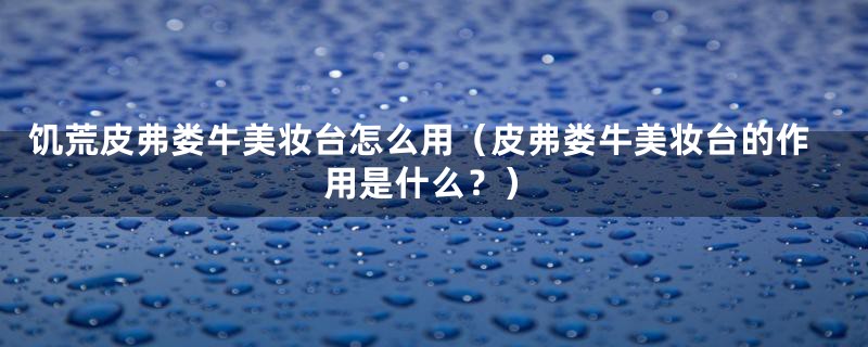 饥荒皮弗娄牛美妆台怎么用（皮弗娄牛美妆台的作用是什么？）