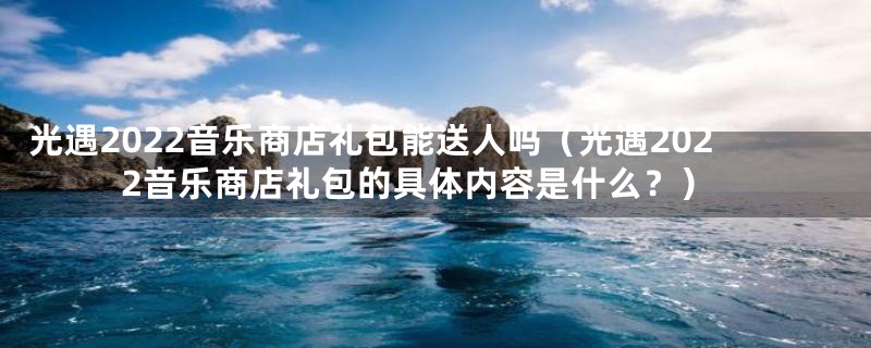 光遇2022音乐商店礼包能送人吗(光遇2022音乐商店礼包的具体内容是什么?)