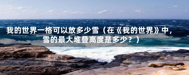 我的世界一格可以放多少雪(在《我的世界》中,雪的最大堆叠高度是多少?)