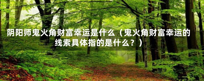 阴阳师鬼火角财富幸运是什么(鬼火角财富幸运的线索具体指的是什么?)