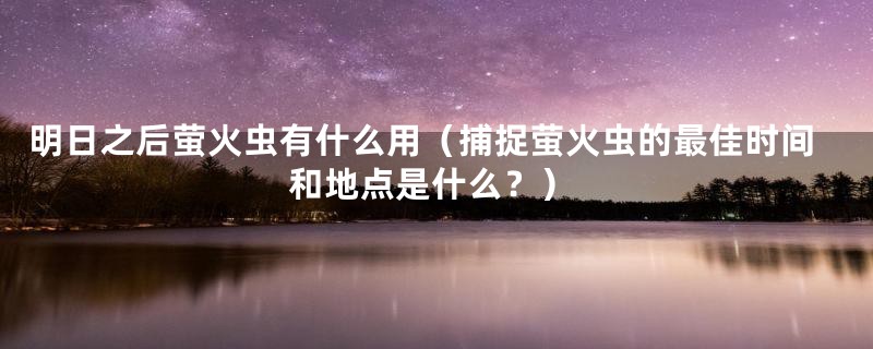 明日之后萤火虫有什么用(捕捉萤火虫的最佳时间和地点是什么?)