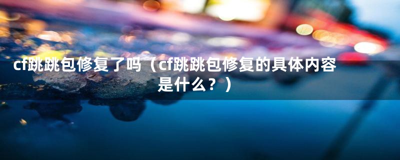 cf跳跳包修复了吗(cf跳跳包修复的具体内容是什么?)