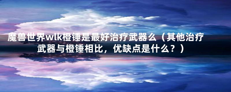 魔兽世界wlk橙锤是最好治疗武器么(其他治疗武器与橙锤相比,优缺点是什么?)