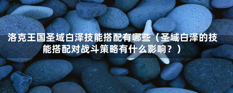 洛克王国圣域白泽技能搭配有哪些(圣域白泽的技能搭配对战斗策略有什么影响?)