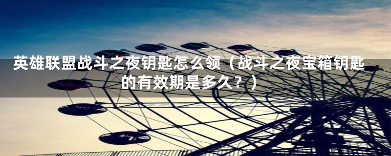 英雄联盟战斗之夜钥匙怎么领(战斗之夜宝箱钥匙的有效期是多久?)