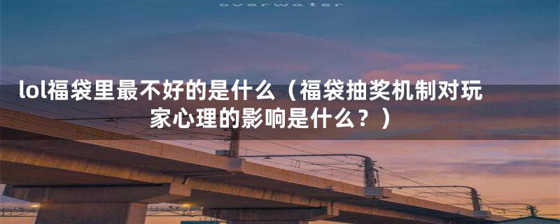 lol福袋里最不好的是什么(福袋抽奖机制对玩家心理的影响是什么?)