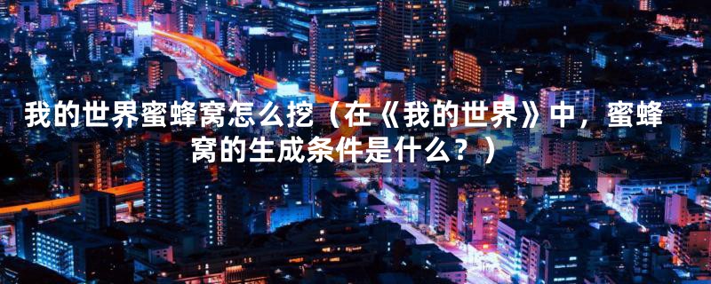我的世界蜜蜂窝怎么挖(在《我的世界》中,蜜蜂窝的生成条件是什么?)