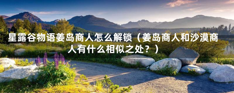 星露谷物语姜岛商人怎么解锁(姜岛商人和沙漠商人有什么相似之处?)