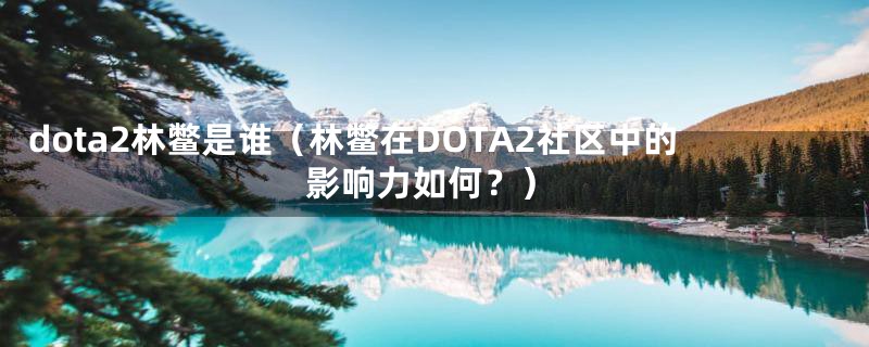 dota2林鳖是谁(林鳖在DOTA2社区中的影响力如何?)