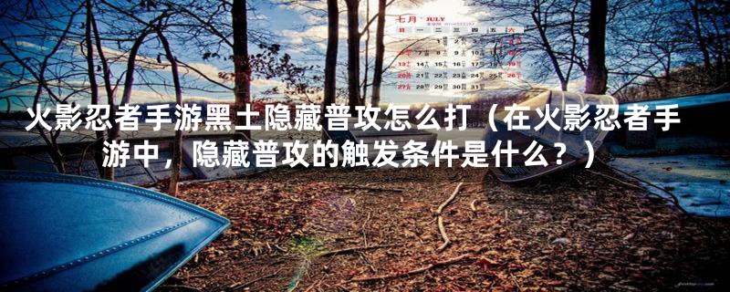 火影忍者手游黑土隐藏普攻怎么打(在火影忍者手游中,隐藏普攻的触发条件是什么?)