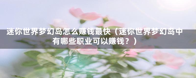 迷你世界梦幻岛怎么赚钱最快(迷你世界梦幻岛中有哪些职业可以赚钱?)