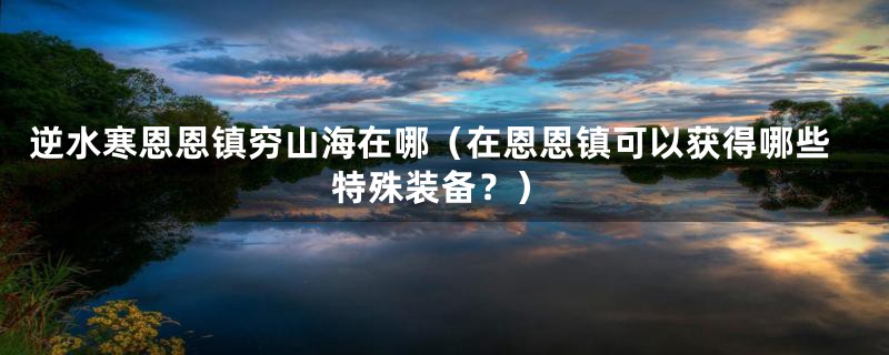 逆水寒恩恩镇穷山海在哪(在恩恩镇可以获得哪些特殊装备?)