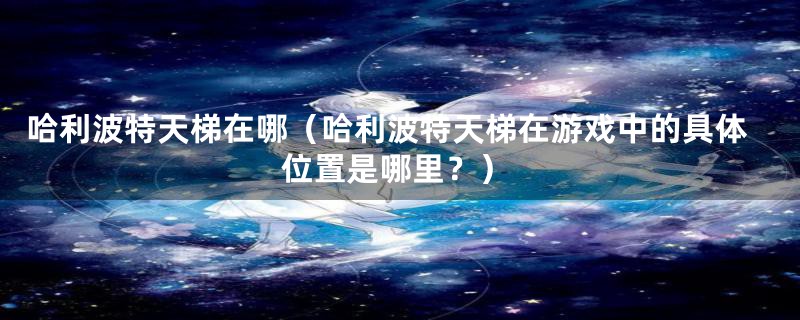 哈利波特天梯在哪(哈利波特天梯在游戏中的具体位置是哪里?)