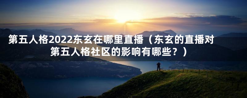 第五人格2022东玄在哪里直播(东玄的直播对第五人格社区的影响有哪些?)