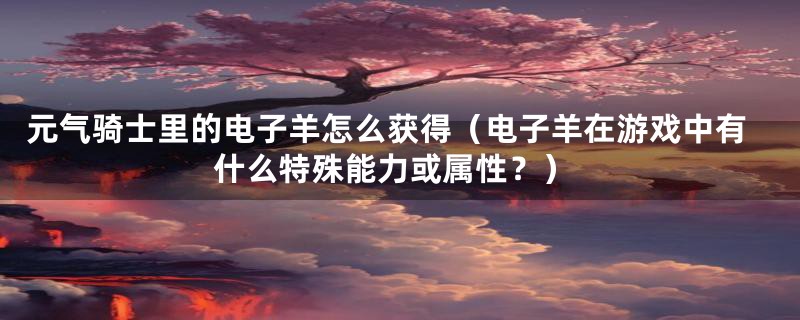 元气骑士里的电子羊怎么获得（电子羊在游戏中有什么特殊能力或属性？）