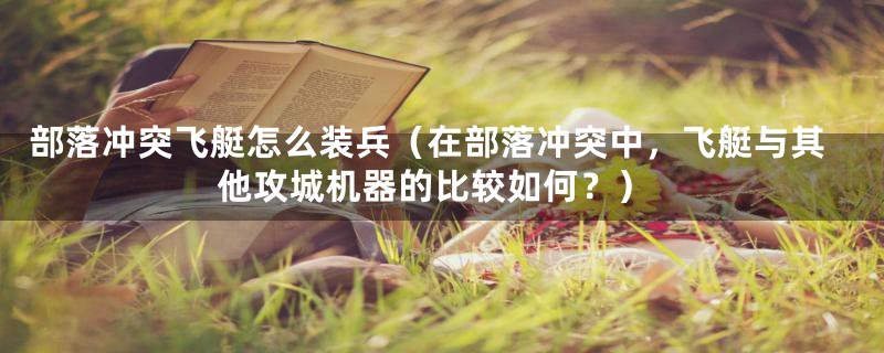 部落冲突飞艇怎么装兵(在部落冲突中,飞艇与其他攻城机器的比较如何?)