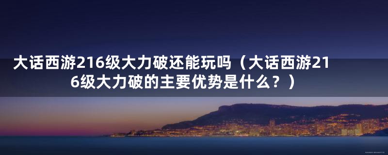 大话西游216级大力破还能玩吗(大话西游216级大力破的主要优势是什么?)