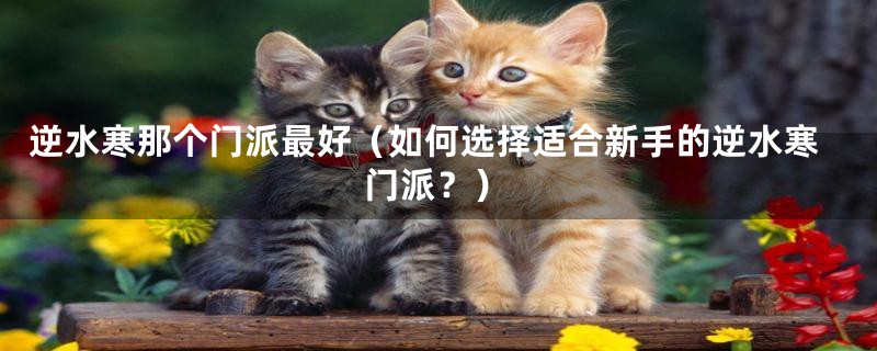 逆水寒那个门派最好(如何选择适合新手的逆水寒门派?)