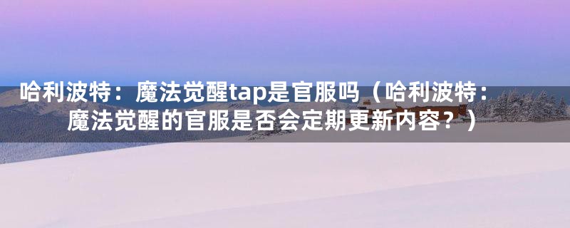 哈利波特：魔法觉醒tap是官服吗（哈利波特：魔法觉醒的官服是否会定期更新内容？）