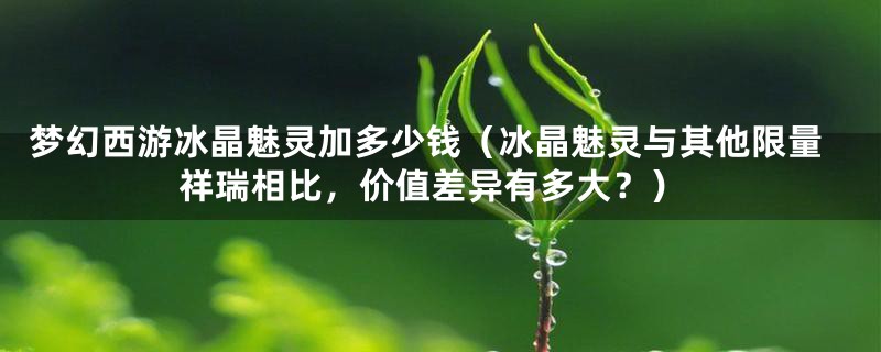 梦幻西游冰晶魅灵加多少钱(冰晶魅灵与其他限量祥瑞相比,价值差异有多大?)