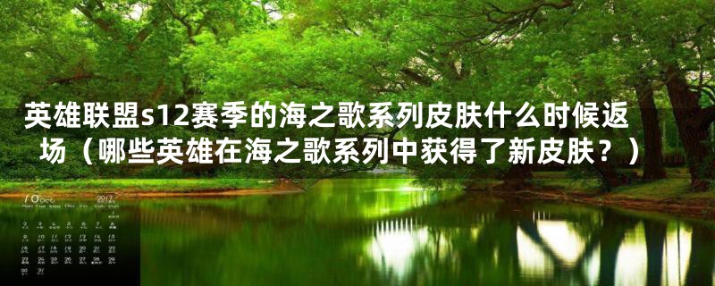 英雄联盟s12赛季的海之歌系列皮肤什么时候返场(哪些英雄在海之歌系列中获得了新皮肤?)