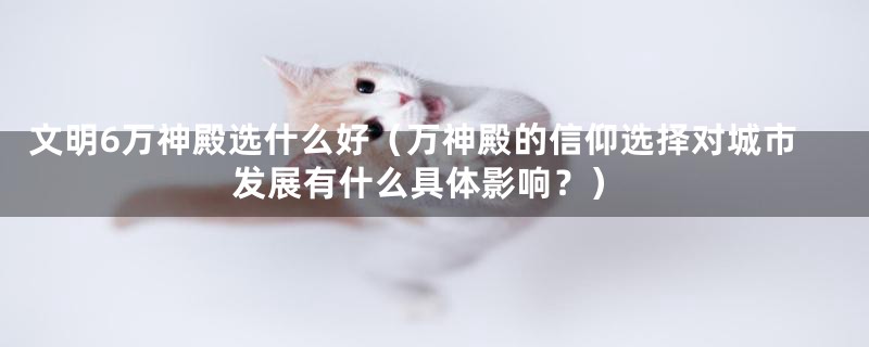 文明6万神殿选什么好(万神殿的信仰选择对城市发展有什么具体影响?)