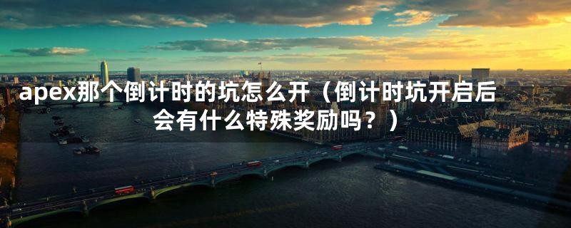apex那个倒计时的坑怎么开(倒计时坑开启后会有什么特殊奖励吗?)