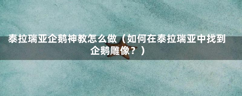 泰拉瑞亚企鹅神教怎么做(如何在泰拉瑞亚中找到企鹅雕像?)
